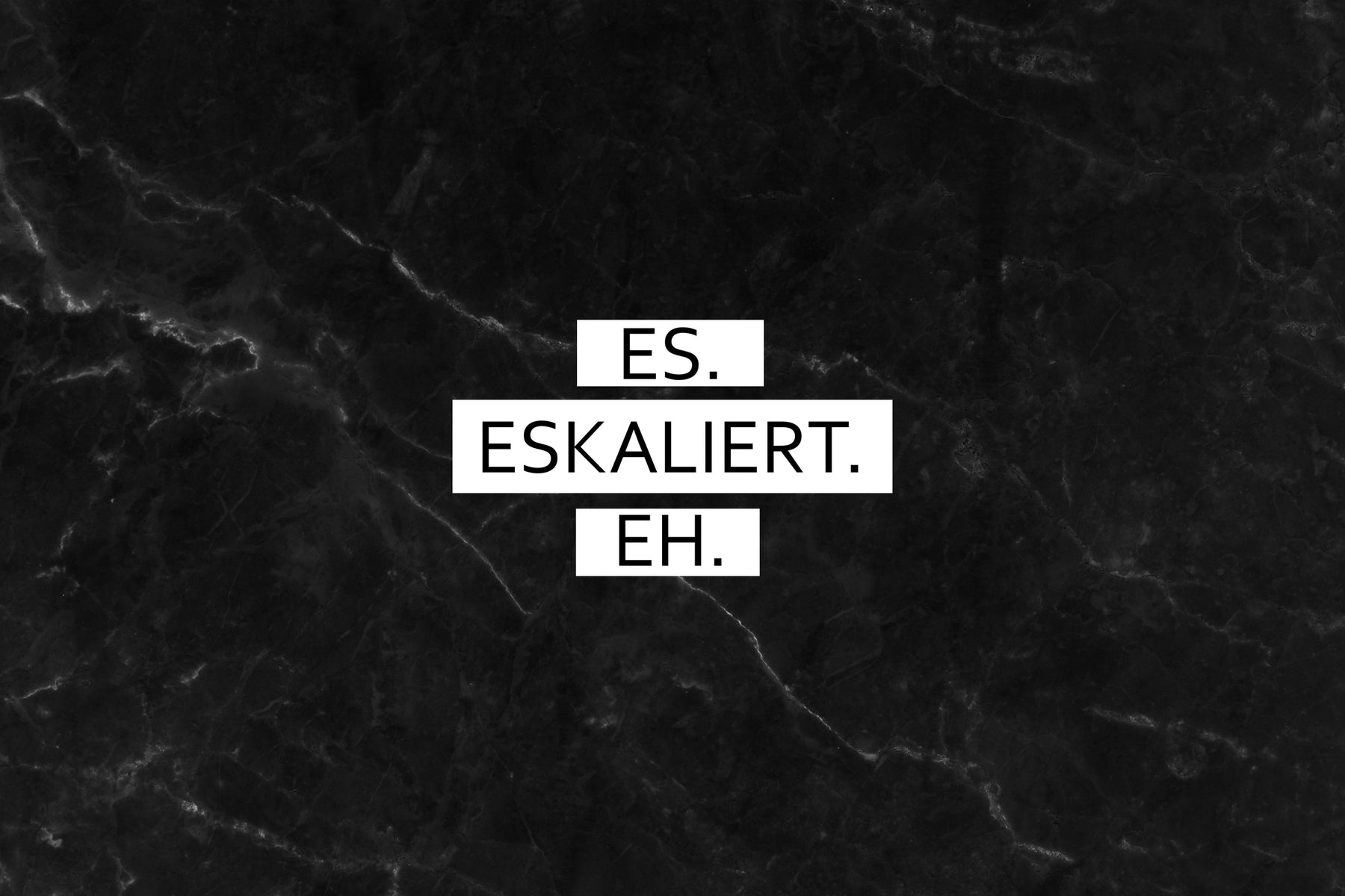 Es. Eskaliert. Eh.